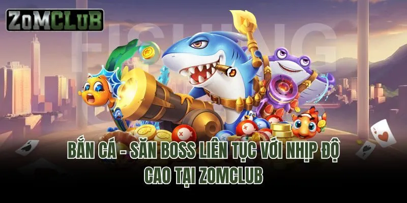 Bắn cá – Săn boss liên tục với nhịp độ cao tại Zomclub